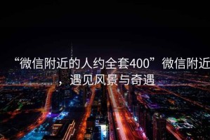 “微信附近的人約全套400”微信附近，遇見風景與奇遇