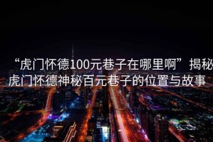 “虎門懷德100元巷子在哪里啊”揭秘虎門懷德神秘百元巷子的位置與故事