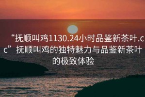 “撫順叫雞1130.24小時(shí)品鑒新茶葉.cc”撫順叫雞的獨(dú)特魅力與品鑒新茶葉的極致體驗(yàn)