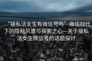 “接私活女生有微信號(hào)嗎”微信時(shí)代下的隱秘風(fēng)景與探索之心—關(guān)于接私活女生微信號(hào)的話題探討