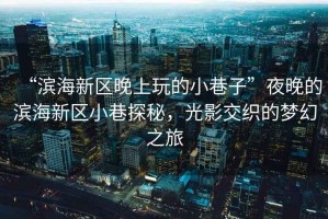 “濱海新區(qū)晚上玩的小巷子”夜晚的濱海新區(qū)小巷探秘，光影交織的夢(mèng)幻之旅