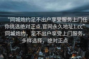 “同城炮約足不出戶享受服務(wù)上門任你挑選絕對正點.官網(wǎng)永久地址1.cc”同城炮約，足不出戶享受上門服務(wù)，多樣選擇，絕對正點