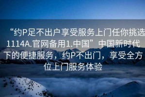 “約P足不出戶享受服務(wù)上門任你挑選1114A.官網(wǎng)備用1.中國”中國新時代下的便捷服務(wù)，約P不出門，享受全方位上門服務(wù)體驗