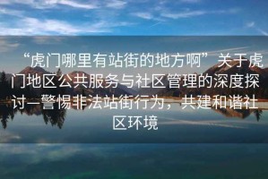 “虎門哪里有站街的地方啊”關(guān)于虎門地區(qū)公共服務(wù)與社區(qū)管理的深度探討—警惕非法站街行為，共建和諧社區(qū)環(huán)境