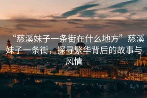 “慈溪妹子一條街在什么地方”慈溪妹子一條街，探尋繁華背后的故事與風(fēng)情