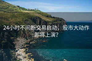 24小時不間斷交易啟動，股市大動作即將上演？