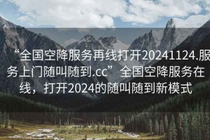 “全國空降服務再線打開20241124.服務上門隨叫隨到.cc”全國空降服務在線，打開2024的隨叫隨到新模式