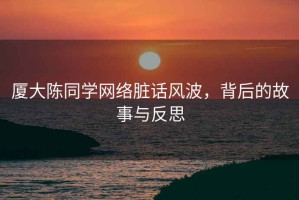 廈大陳同學(xué)網(wǎng)絡(luò)臟話風(fēng)波，背后的故事與反思