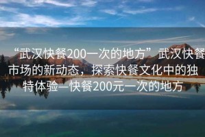 “武漢快餐200一次的地方”武漢快餐市場的新動態(tài)，探索快餐文化中的獨特體驗—快餐200元一次的地方