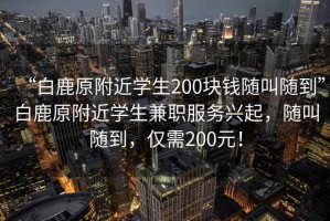 “白鹿原附近學(xué)生200塊錢隨叫隨到”白鹿原附近學(xué)生兼職服務(wù)興起，隨叫隨到，僅需200元！