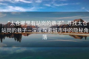 “太倉(cāng)哪里有站崗的巷子”尋找太倉(cāng)站崗的巷子—深度探索城市中的隱秘角落