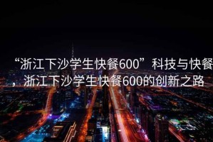 “浙江下沙學(xué)生快餐600”科技與快餐，浙江下沙學(xué)生快餐600的創(chuàng)新之路