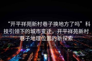 “開平祥苑新村巷子換地方了嗎”科技引領(lǐng)下的城市變遷，開平祥苑新村巷子地理位置的新探索