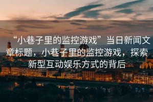 “小巷子里的監(jiān)控游戲”當(dāng)日新聞文章標(biāo)題，小巷子里的監(jiān)控游戲，探索新型互動(dòng)娛樂方式的背后