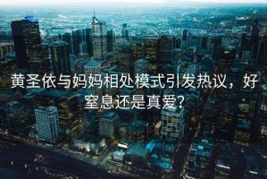 黃圣依與媽媽相處模式引發(fā)熱議，好窒息還是真愛？