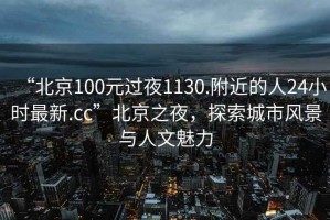 “北京100元過(guò)夜1130.附近的人24小時(shí)最新.cc”北京之夜，探索城市風(fēng)景與人文魅力