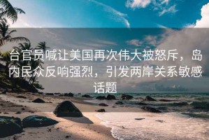 臺官員喊讓美國再次偉大被怒斥，島內(nèi)民眾反響強(qiáng)烈，引發(fā)兩岸關(guān)系敏感話題