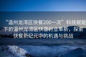 “溫州龍灣區(qū)快餐200一次”科技賦能下的溫州龍灣區(qū)快餐行業(yè)革新，探索快餐新紀元中的機遇與挑戰(zhàn)