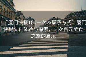 “廈門快餐100一次vx聯(lián)系方式”廈門快餐文化體驗(yàn)與探索，一次百元美食之旅的啟示
