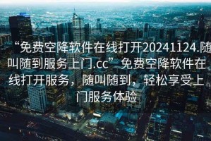 “免費(fèi)空降軟件在線打開20241124.隨叫隨到服務(wù)上門.cc”免費(fèi)空降軟件在線打開服務(wù)，隨叫隨到，輕松享受上門服務(wù)體驗(yàn)