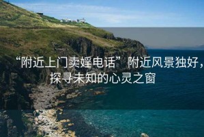 “附近上門賣婬電話”附近風(fēng)景獨(dú)好，探尋未知的心靈之窗