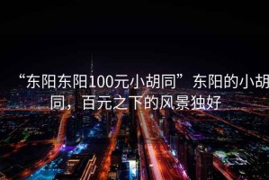 “東陽東陽100元小胡同”東陽的小胡同，百元之下的風(fēng)景獨(dú)好