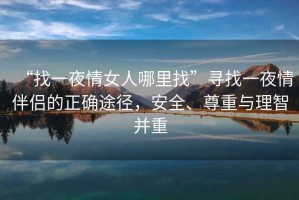 “找一夜情女人哪里找”尋找一夜情伴侶的正確途徑，安全、尊重與理智并重