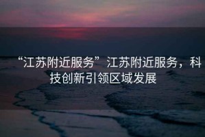 “江蘇附近服務(wù)”江蘇附近服務(wù)，科技創(chuàng)新引領(lǐng)區(qū)域發(fā)展