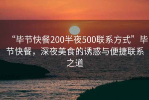 “畢節(jié)快餐200半夜500聯(lián)系方式”畢節(jié)快餐，深夜美食的誘惑與便捷聯(lián)系之道