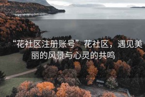 “花社區(qū)注冊賬號”花社區(qū)，遇見美麗的風景與心靈的共鳴