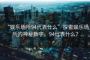 “娛樂場所94代表什么”探索娛樂場所的神秘?cái)?shù)字，94代表什么？