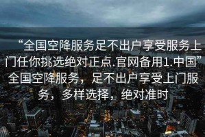“全國空降服務(wù)足不出戶享受服務(wù)上門任你挑選絕對(duì)正點(diǎn).官網(wǎng)備用1.中國”全國空降服務(wù)，足不出戶享受上門服務(wù)，多樣選擇，絕對(duì)準(zhǔn)時(shí)