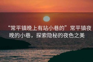 “常平鎮(zhèn)晚上有站小巷的”常平鎮(zhèn)夜晚的小巷，探索隱秘的夜色之美