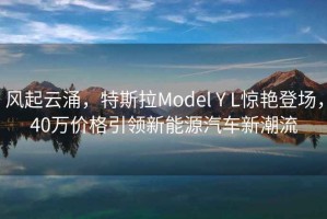 風(fēng)起云涌，特斯拉Model Y L驚艷登場(chǎng)，40萬(wàn)價(jià)格引領(lǐng)新能源汽車(chē)新潮流