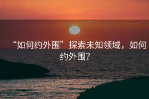 “如何約外圍”探索未知領(lǐng)域，如何約外圍？