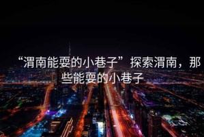 “渭南能耍的小巷子”探索渭南，那些能耍的小巷子