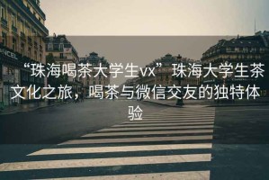 “珠海喝茶大學(xué)生vx”珠海大學(xué)生茶文化之旅，喝茶與微信交友的獨(dú)特體驗(yàn)