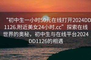 “初中生一小時50元在線打開2024DD1126.附近美女24小時.cc”探索在線世界的奧秘，初中生與在線平臺2024DD1126的相遇