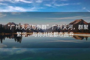 “廣州天河與你群”廣州天河，群聚繁華，與你共繪都市畫(huà)卷