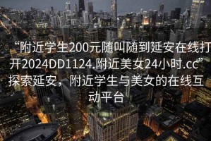 “附近學(xué)生200元隨叫隨到延安在線打開2024DD1124.附近美女24小時(shí).cc”探索延安，附近學(xué)生與美女的在線互動(dòng)平臺(tái)