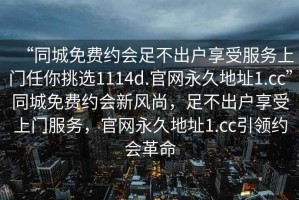 “同城免費(fèi)約會(huì)足不出戶享受服務(wù)上門(mén)任你挑選1114d.官網(wǎng)永久地址1.cc”同城免費(fèi)約會(huì)新風(fēng)尚，足不出戶享受上門(mén)服務(wù)，官網(wǎng)永久地址1.cc引領(lǐng)約會(huì)革命