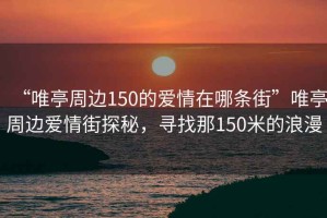 “唯亭周邊150的愛情在哪條街”唯亭周邊愛情街探秘，尋找那150米的浪漫