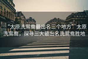 “太原洗鴛鴦最出名三個地方”太原洗鴛鴦，探尋三大最出名洗鴛鴦勝地