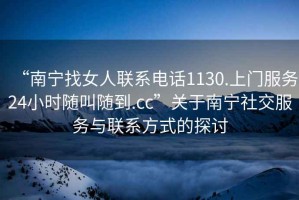 “南寧找女人聯(lián)系電話1130.上門服務(wù)24小時隨叫隨到.cc”關(guān)于南寧社交服務(wù)與聯(lián)系方式的探討