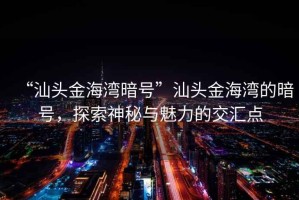 “汕頭金海灣暗號(hào)”汕頭金海灣的暗號(hào)，探索神秘與魅力的交匯點(diǎn)