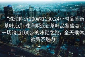 “珠海附近100約1130.24小時品鑒新茶葉.cc”珠海附近新茶葉品鑒盛宴，一場跨越100步的味覺之旅，全天候體驗新茶魅力