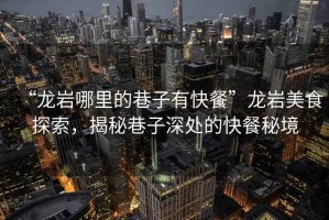 “龍巖哪里的巷子有快餐”龍巖美食探索，揭秘巷子深處的快餐秘境