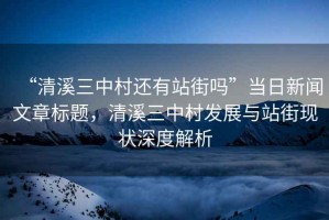 “清溪三中村還有站街嗎”當(dāng)日新聞文章標(biāo)題，清溪三中村發(fā)展與站街現(xiàn)狀深度解析