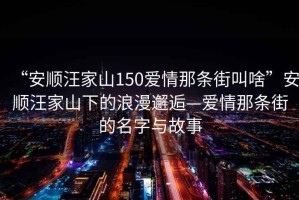 “安順汪家山150愛情那條街叫啥”安順汪家山下的浪漫邂逅—愛情那條街的名字與故事