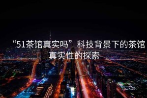 “51茶館真實(shí)嗎”科技背景下的茶館真實(shí)性的探索